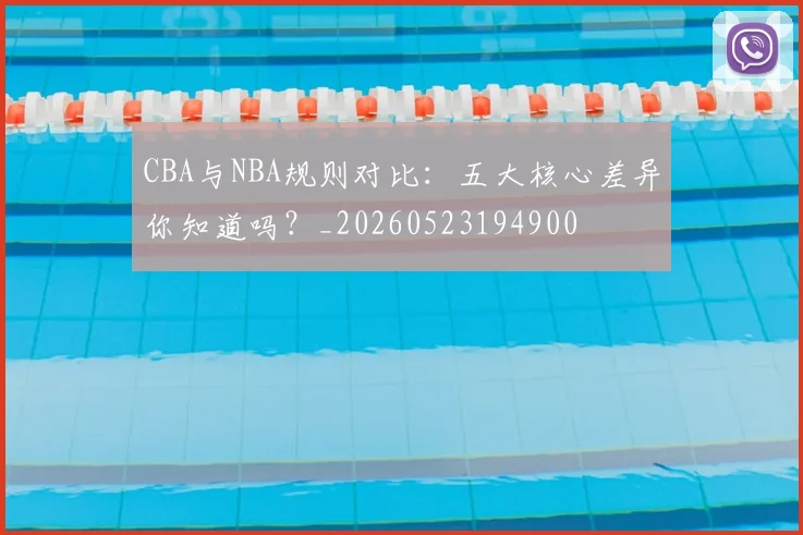 CBA与NBA规则对比：五大核心差异你知道吗？_20260523194900