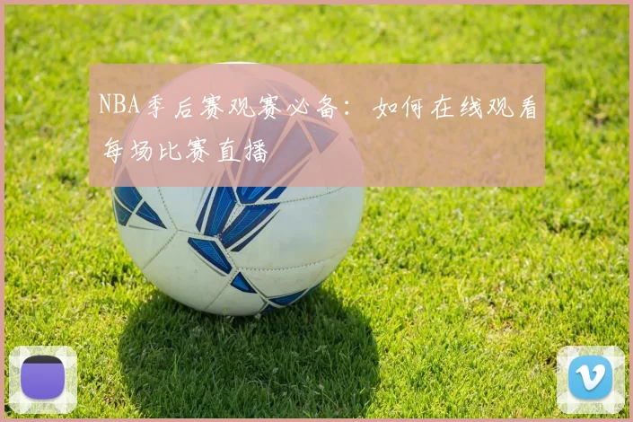 NBA季后赛观赛必备：如何在线观看每场比赛直播