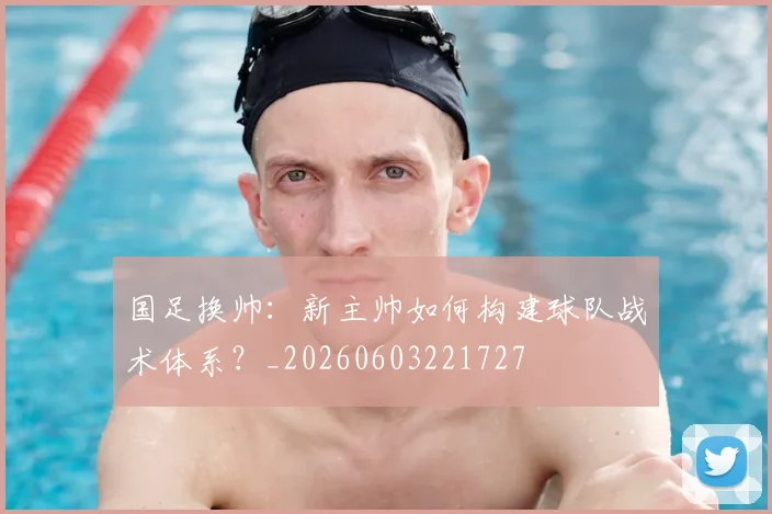 国足换帅：新主帅如何构建球队战术体系？_20260603221727