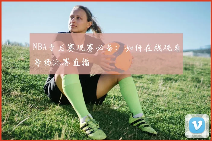 NBA季后赛观赛必备：如何在线观看每场比赛直播