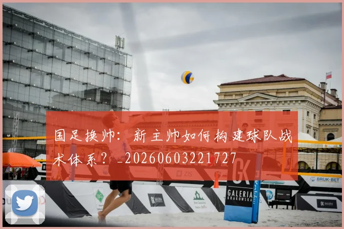 国足换帅:新主帅如何构建球队战术体系?_20260603221727