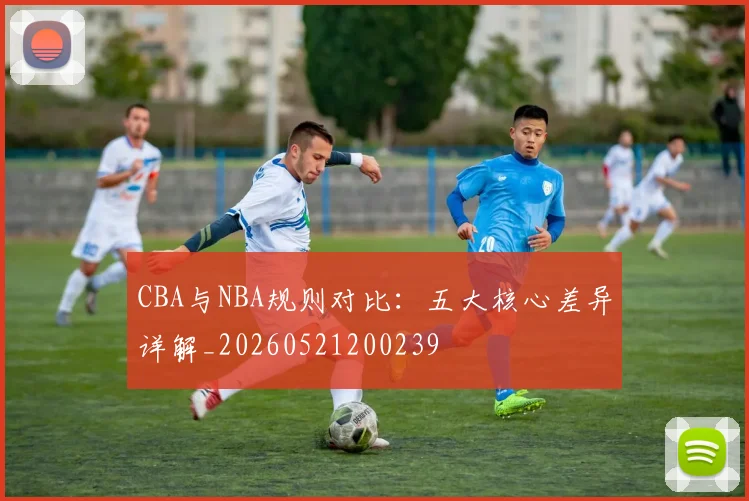 CBA与NBA规则对比:五大核心差异详解_20260521200239