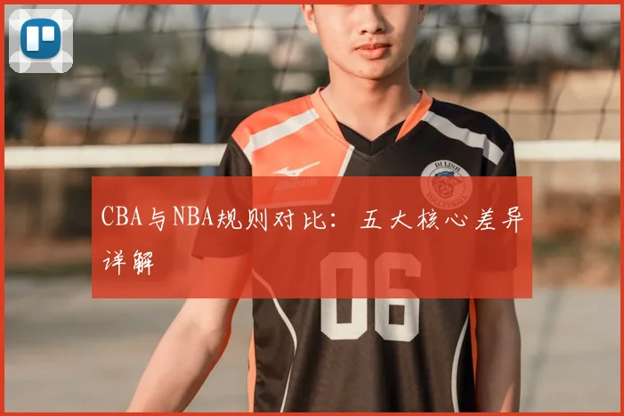 CBA与NBA规则对比:五大核心差异详解