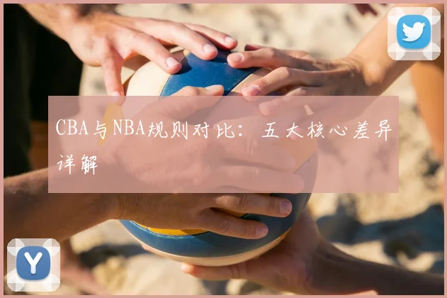 CBA与NBA规则对比：五大核心差异详解