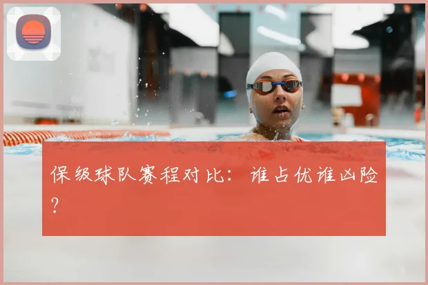 保级球队赛程对比：谁占优谁凶险？