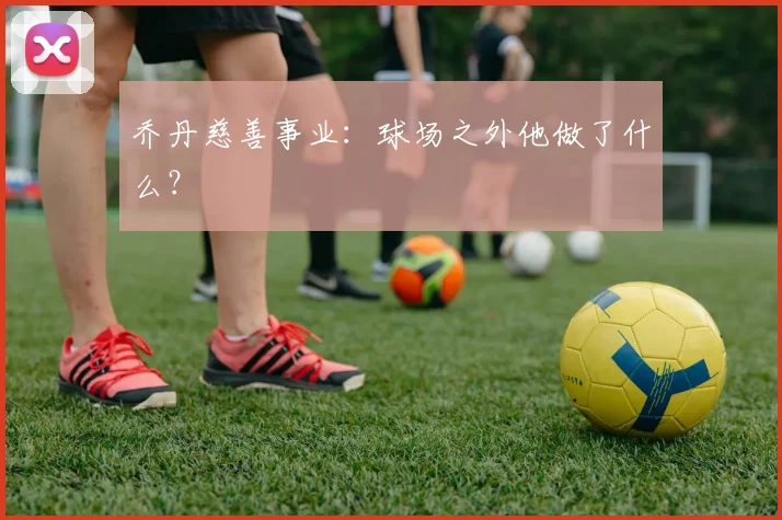 乔丹慈善事业：球场之外他做了什么？