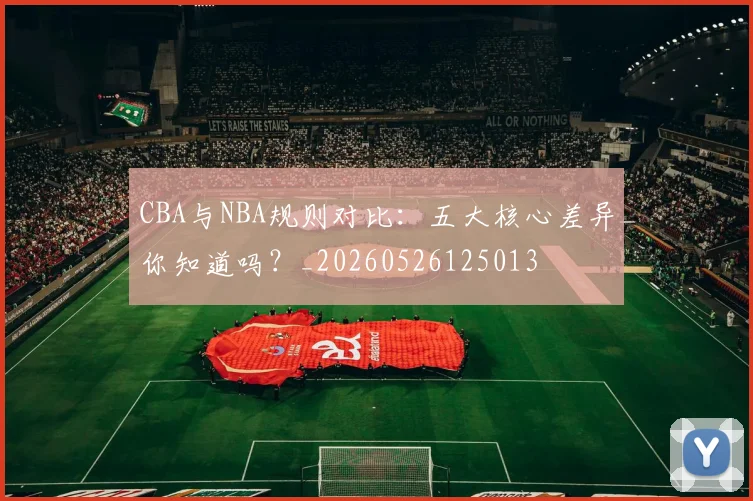 CBA与NBA规则对比：五大核心差异你知道吗？_20260526125013