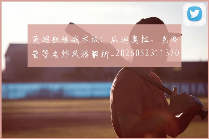 英超教练战术板：瓜迪奥拉、克洛普等名帅风格解析_20260523113709